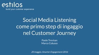 Social Media Listening
come primo step di ingaggio
nel Customer Journey
Paolo Trevisan
Marco Colusso
20 maggio, Smarter Engagement 2016
 