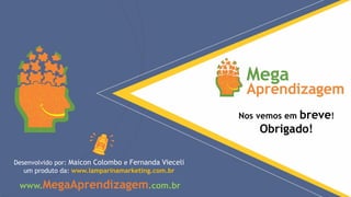 Nos vemos em breve!
Obrigado!
www.MegaAprendizagem.com.br
Desenvolvido por: Maicon Colombo e Fernanda Vieceli
um produto da: www.lamparinamarketing.com.br
 