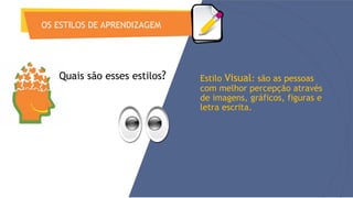OS ESTILOS DE APRENDIZAGEM
Estilo Visual: são as pessoas
com melhor percepção através
de imagens, gráficos, figuras e
letra escrita.
Quais são esses estilos?
 