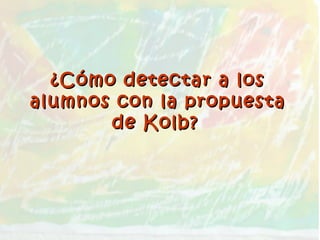 ¿Cómo detectar a los¿Cómo detectar a los
alumnos con la propuestaalumnos con la propuesta
de Kolb?de Kolb?
 