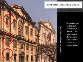 BORROMINI: DELÍRIO BARROCO




                                              Sem renegar
                                              as formas




         Oratorio dei Fillipini (1637-1650)
                                              clássicas, o
                                              barroco as
                                              transforma
                                              de maneira
                                              fantasista e
                                              subjetiva,
                                              caprichosa.
 