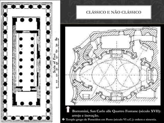 CLÁSSICO E NÃO CLÁSSICO




       Borromini, San Carlo alle Quattro Fontane (século XVII):
       arrojo e inovação.
 Templo grego de Posseidon em Pesto (século VI a.C.): ordem e simetria.
 