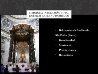 BERNINI: A INTEGRAÇÃO TOTAL
ENTRE AS ARTES NO BARRROCO




                 • Baldaquino da Basílica de
                 São Pedro (Roma)
                 • Grandiosidade
                 • Movimento
                 • Perícia técnica
                 • Ilusionismo
 
