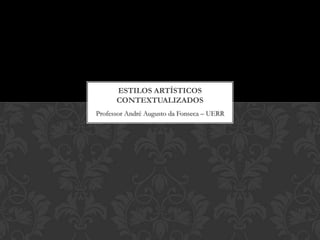 ESTILOS ARTÍSTICOS
      CONTEXTUALIZADOS
Professor André Augusto da Fonseca – UERR
 