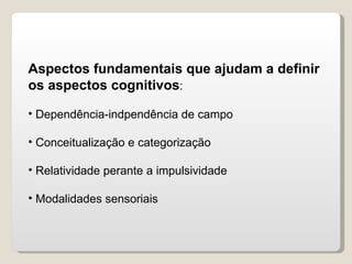 Aspectos fundamentais que ajudam a definir os aspectos cognitivos : Dependência-indpendência de campo Conceitualização e categorização Relatividade perante a impulsividade Modalidades sensoriais 