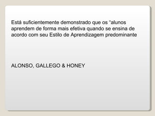 Está suficientemente demonstrado que os “alunos aprendem de forma mais efetiva quando se ensina de acordo com seu Estilo de Aprendizagem predominante ALONSO, GALLEGO & HONEY 