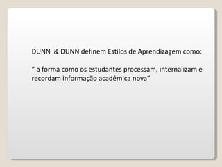 DUNN  & DUNN definem Estilos de Aprendizagem como: “  a forma como os estudantes processam, internalizam e recordam informação acadêmica nova” 