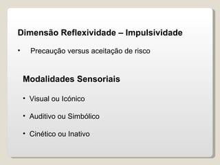 Dimensão Reflexividade – Impulsividade Precaução versus aceitação de risco Modalidades Sensoriais Visual ou Icónico Auditivo ou Simbólico Cinético ou Inativo 