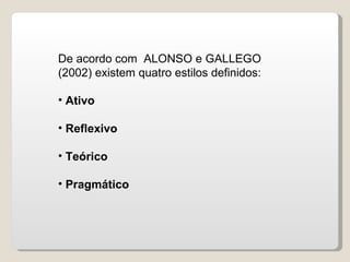 De acordo com  ALONSO e GALLEGO (2002) existem quatro estilos definidos: Ativo Reflexivo Teórico Pragmático 