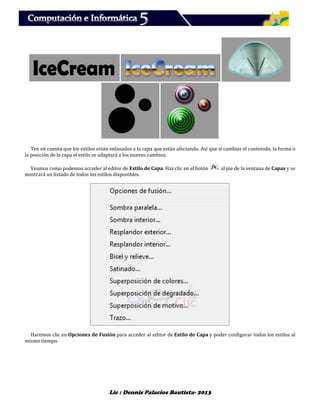 Lic : Dennis Palacios Bautista- 2013
Ten en cuenta que los estilos están enlazados a la capa que están afectando. Así que si cambias el contenido, la forma o
la posición de la capa el estilo se adaptará a los nuevos cambios.
Veamos como podemos acceder al editor de Estilo de Capa. Haz clic en el botón al pie de la ventana de Capas y se
mostrará un listado de todos los estilos disponibles.
Haremos clic en Opciones de Fusión para acceder al editor de Estilo de Capa y poder configurar todos los estilos al
mismo tiempo.
 