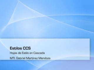 Estilos CCS
Hojas de Estilo en Cascada
MTI. Gabriel Martínez Mendoza
 