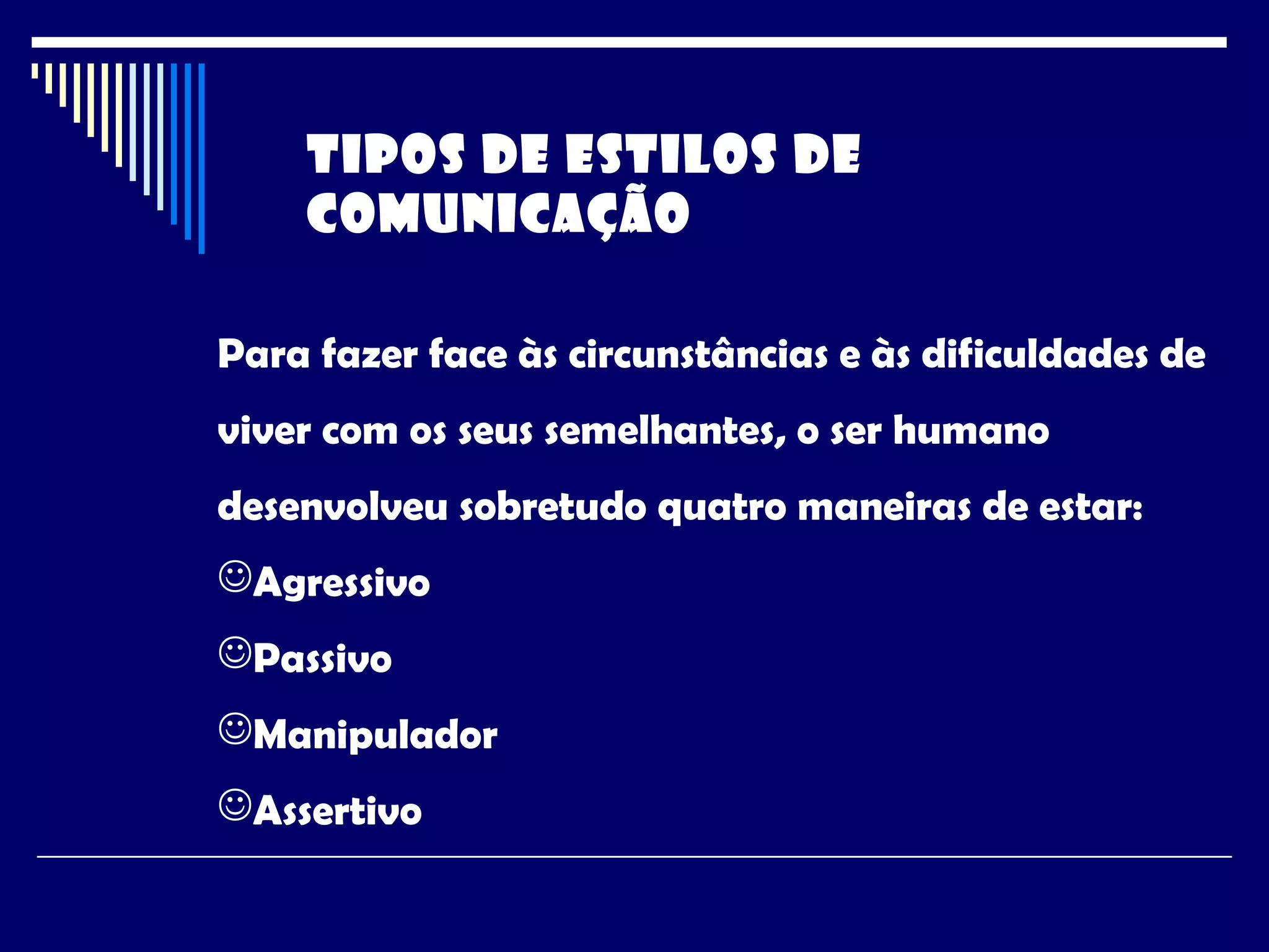 Para fazer face às circunstâncias e às dificuldades de
viver com os seus semelhantes, o ser humano
desenvolveu sobretudo quatro maneiras de estar:
Agressivo
Passivo
Manipulador
Assertivo
TIPOS DE ESTILOS DE
COMUNICAÇÃO
 