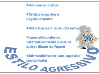 •Domina os outros
•Critica excessiva e
negativamente
•Valorizar-se à custa dos outros
•Ignora/desvaloriza
sistematicamente o que os
outros dizem ou fazem
•Sobrevaloriza as suas supostas
capacidades
 