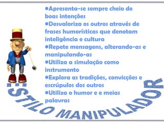 •Apresenta-se sempre cheio de
boas intenções
•Desvaloriza os outros através de
frases humorísticas que denotam
inteligência e cultura
•Repete mensagens, alterando-as e
manipulando-as
•Utiliza a simulação como
instrumento
•Explora as tradições, convicções e
escrúpulos dos outros
•Utiliza o humor e e meias
palavras
 
