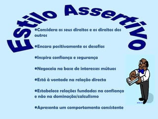 •Considera os seus direitos e os direitos dos
outros
•Encara positivamente os desafios
•Inspira confiança e segurança
•Negoceia na base de interesses mútuos
•Está à vontade na relação directa
•Estabelece relações fundadas na confiança
e não na dominação/calculismo
•Apresenta um comportamento consistente
 