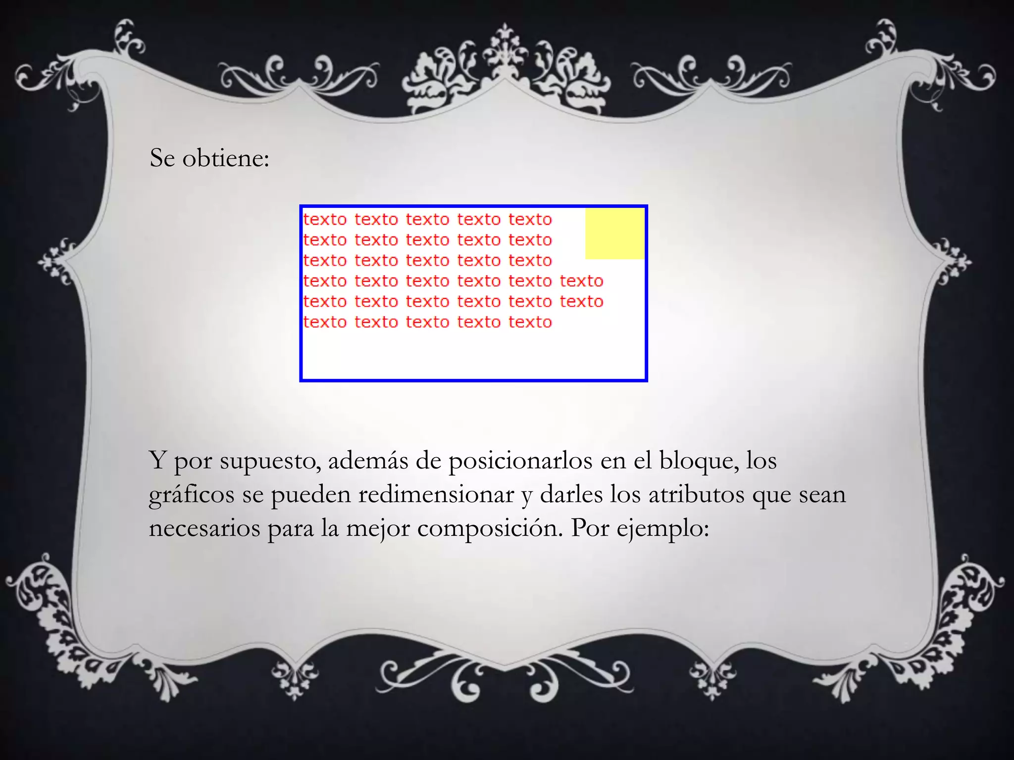 Se obtiene:




Y por supuesto, además de posicionarlos en el bloque, los
gráficos se pueden redimensionar y darles los atributos que sean
necesarios para la mejor composición. Por ejemplo:
 