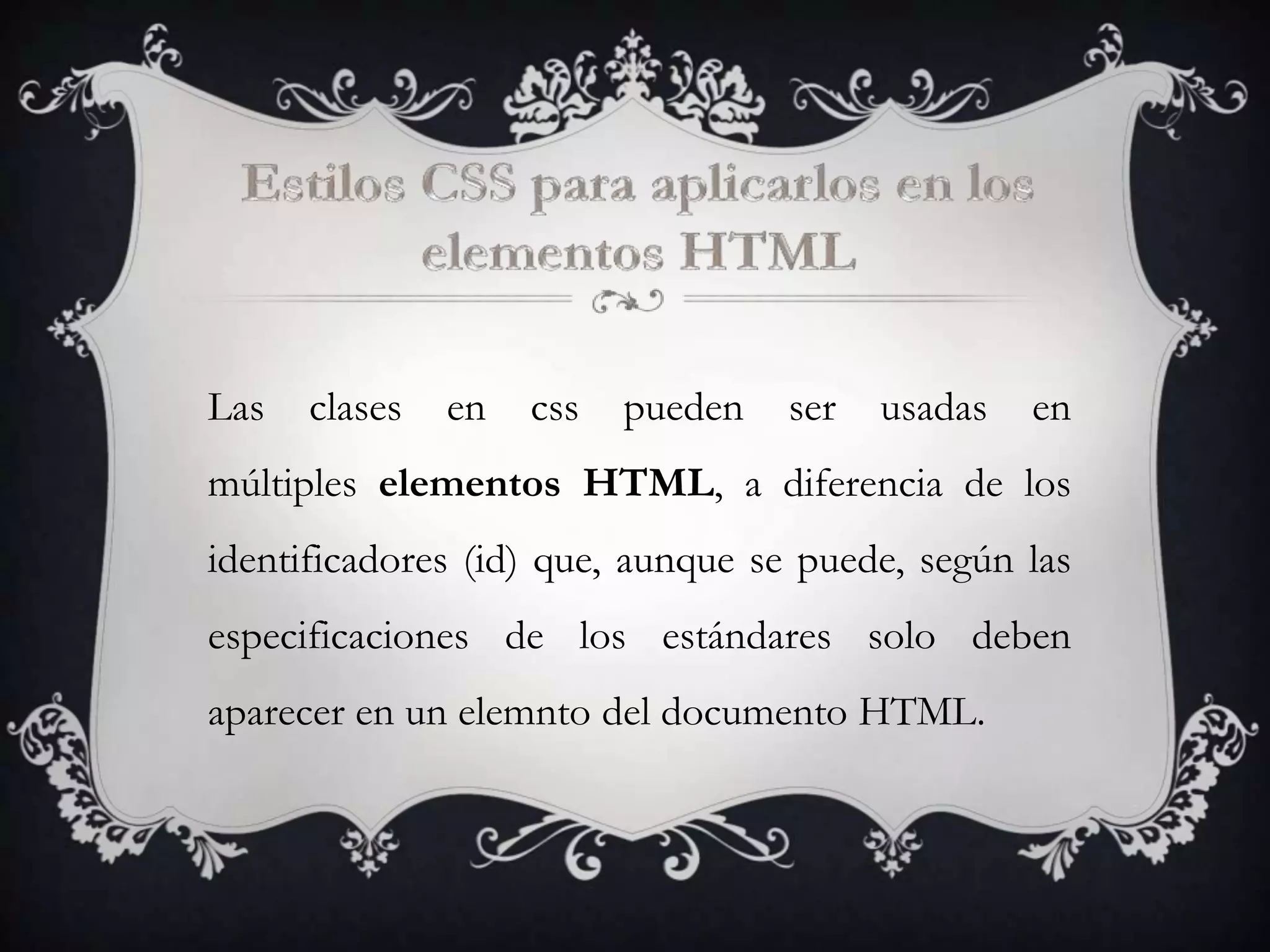 Las   clases   en   css   pueden   ser   usadas   en
múltiples elementos HTML, a diferencia de los
identificadores (id) que, aunque se puede, según las
especificaciones de los estándares solo deben
aparecer en un elemnto del documento HTML.
 