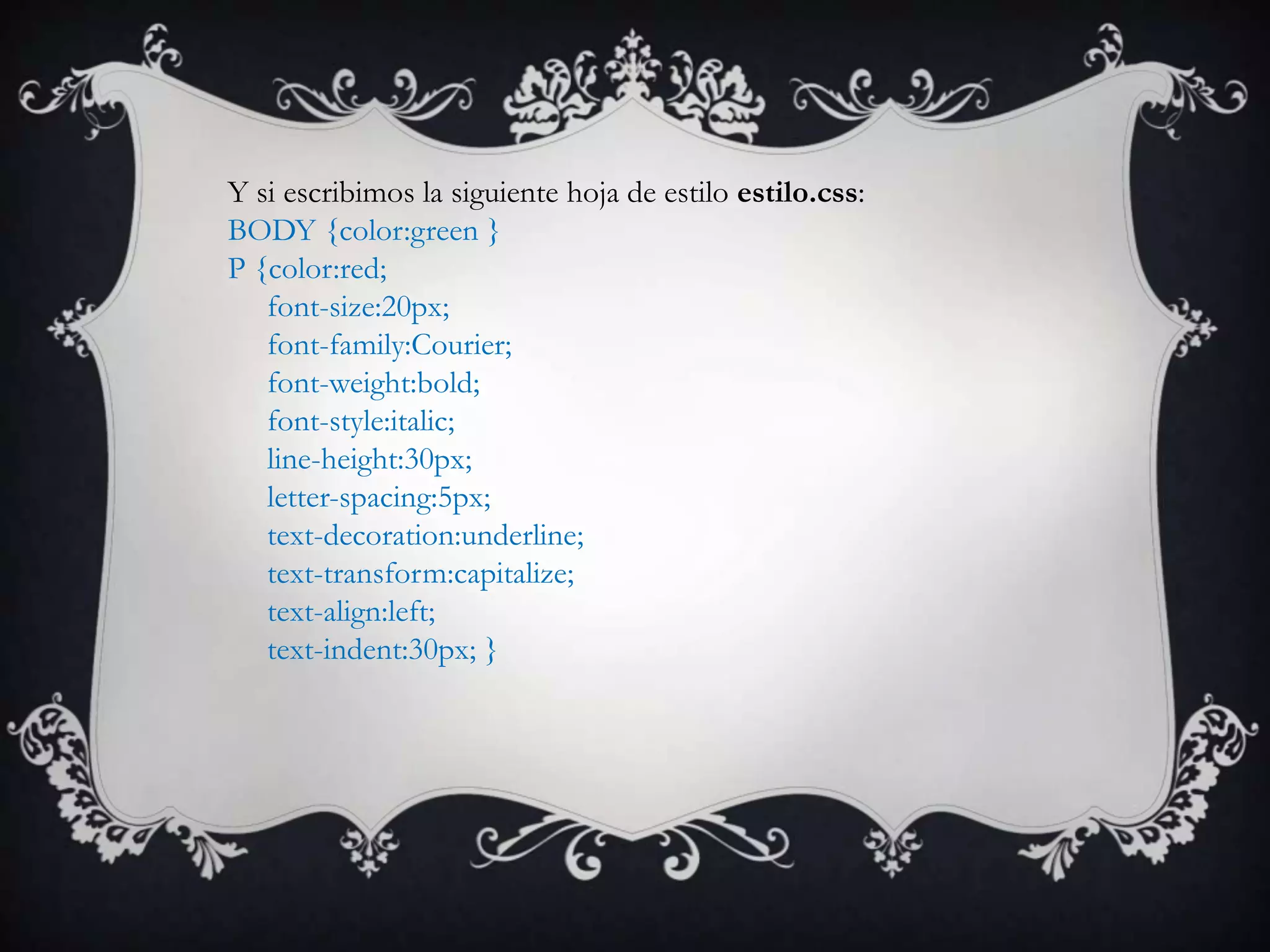 Y si escribimos la siguiente hoja de estilo estilo.css:
BODY {color:green }
P {color:red;
   font-size:20px;
   font-family:Courier;
   font-weight:bold;
   font-style:italic;
   line-height:30px;
   letter-spacing:5px;
   text-decoration:underline;
   text-transform:capitalize;
   text-align:left;
   text-indent:30px; }
 