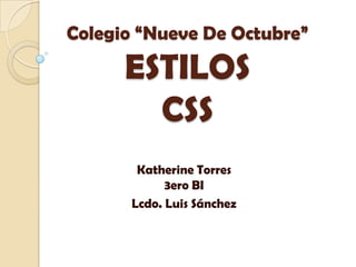 Colegio “Nueve De Octubre”

      ESTILOS
        CSS
        Katherine Torres
             3ero BI
       Lcdo. Luis Sánchez
 
