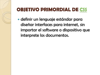OBJETIVO PRIMORDIAL DE CSS
   definir un lenguaje estándar para
    diseñar interfaces para internet, sin
    importar el...