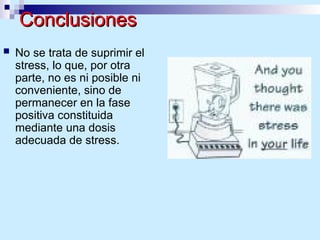 Conclusiones
Conclusiones
 No se trata de suprimir el
stress, lo que, por otra
parte, no es ni posible ni
conveniente, sino de
permanecer en la fase
positiva constituida
mediante una dosis
adecuada de stress.
 