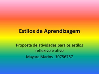 Estilos de Aprendizagem
Proposta de atividades para os estilos
reflexivo e ativo
Mayara Marins- 10756757

 