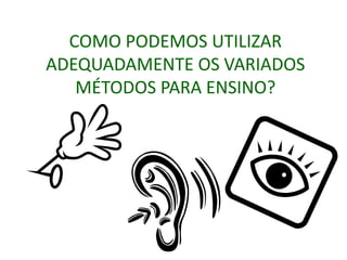 COMO PODEMOS UTILIZAR
ADEQUADAMENTE OS VARIADOS
MÉTODOS PARA ENSINO?
 