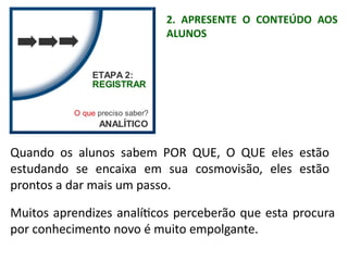 Quando os alunos sabem POR QUE, O QUE eles estão
estudando se encaixa em sua cosmovisão, eles estão
prontos a dar mais um passo.
Muitos aprendizes analíticos perceberão que esta procura
por conhecimento novo é muito empolgante.
2. APRESENTE O CONTEÚDO AOS
ALUNOS
 