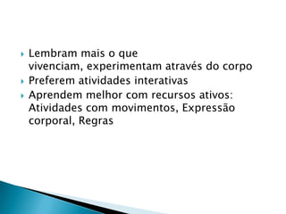 Lembram mais o que vivenciam, experimentam através do corpoPreferem atividades interativasAprendem melhor com recursos ativos: Atividades com movimentos, Expressão corporal, Regras