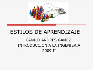 ESTILOS DE APRENDIZAJE CAMILO ANDRES GAMEZ  INTRODUCCION A LA INGENIERIA 2009 II 