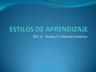 ESTILOS DE APRENDIZAJE M.C.E.  Norma V. Valencia Gutiérrez 