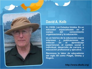 David A. Kolb<br />N. (1939- ) en Estados Unidos. Es un educador especializado en el campo del conocimiento organizacional...