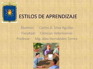 ESTILOS DE APRENDIZAJE Alumno:	Carlos A. Silva Aguilar Facultad:	Ciencias Veterinarias Profesor:	Mg. Alex HernándezTorres 