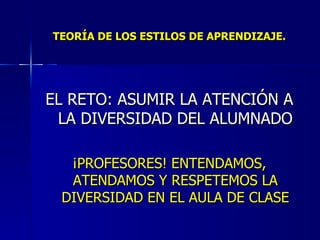 TEORÍA DE LOS ESTILOS DE APRENDIZAJE. EL RETO: ASUMIR LA ATENCIÓN A LA DIVERSIDAD DEL ALUMNADO ¡PROFESORES! ENTENDAMOS, ATENDAMOS Y RESPETEMOS LA DIVERSIDAD EN EL AULA DE CLASE 