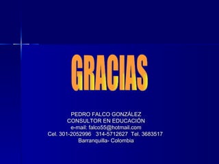 GRACIAS PEDRO FALCO GONZÁLEZ CONSULTOR EN EDUCACIÓN e-mail: falco55@hotmail.com Cel. 301-2052996  314-5712627  Tel. 3683517  Barranquilla- Colombia 