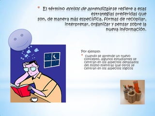 *




    Por ejemplo:
    * cuando se aprende un nuevo
      concepto, algunos estudiantes se
      centran en los aspectos detallados
      del mismo mientras que otros se
      centran en los aspectos lógicos
 