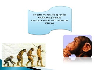 Nuestra manera de aprender
      evoluciona y cambia
constantemente, como nosotros
           mismos.
 