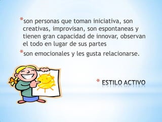 *son personas que toman iniciativa, son
 creativas, improvisan, son espontaneas y
 tienen gran capacidad de innovar, observan
 el todo en lugar de sus partes
*son emocionales y les gusta relacionarse.


                          *
 