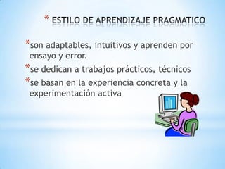 *

*son adaptables, intuitivos y aprenden por
 ensayo y error.
*se dedican a trabajos prácticos, técnicos
*se basan en la experiencia concreta y la
 experimentación activa
 