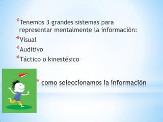 *Tenemos 3 grandes sistemas para
 representar mentalmente la información:
*Visual
*Auditivo
*Táctico o kinestésico

      *
 