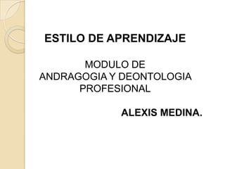 ESTILO DE APRENDIZAJE

       MODULO DE
ANDRAGOGIA Y DEONTOLOGIA
      PROFESIONAL

            ALEXIS MEDINA.
 