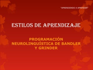 ESTILOS DE APRENDIZAJE
PROGRAMACIÓN
NEUROLINGUÍSTICA DE BANDLER
Y GRINDER
"APRENDIENDO A APRENDER"
 