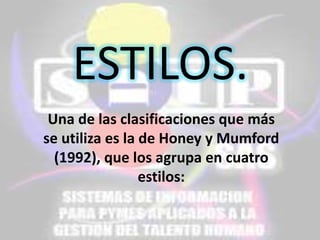 ESTILOS.
Una de las clasificaciones que más
se utiliza es la de Honey y Mumford
(1992), que los agrupa en cuatro
estilos:

 