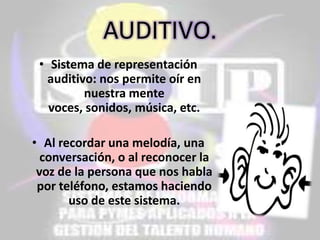 AUDITIVO.
• Sistema de representación
auditivo: nos permite oír en
nuestra mente
voces, sonidos, música, etc.

• Al recordar una melodía, una
conversación, o al reconocer la
voz de la persona que nos habla
por teléfono, estamos haciendo
uso de este sistema.

 