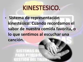 KINESTESICO.
•

Sistema de representación
kinestésico: Cuando recordamos el
sabor de nuestra comida favorita, o
lo que sentimos al escuchar una
canción.

 