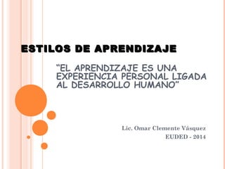 ESTILOS DE APRENDIZAJEESTILOS DE APRENDIZAJE
“EL APRENDIZAJE ES UNA
EXPERIENCIA PERSONAL LIGADA
AL DESARROLLO HUMANO”
Lic. Omar Clemente Vásquez
EUDED - 2014
 