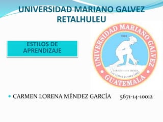 UNIVERSIDAD MARIANO GALVEZ 
RETALHULEU 
ESTILOS DE 
APRENDIZAJE 
 CARMEN LORENA MÉNDEZ GARCÍA 5671-14-10012 
 