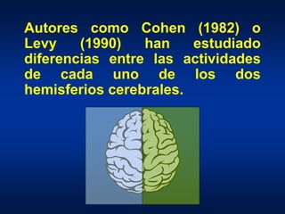 Autores como Cohen (1982) o
Levy (1990) han estudiado
diferencias entre las actividades
de cada uno de los dos
hemisferios...