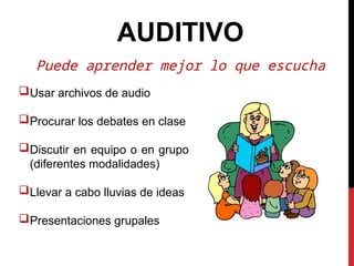 AUDITIVO
Puede aprender mejor lo que escucha
Usar archivos de audio
Procurar los debates en clase
Discutir en equipo o en grupo
(diferentes modalidades)
Llevar a cabo lluvias de ideas
Presentaciones grupales
 