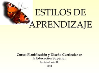 ESTILOS DE APRENDIZAJE Curso:  Planificación y Diseño Curricular en la Educación Superior. Fabiola León B.  2011 